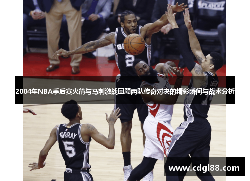 2004年NBA季后赛火箭与马刺激战回顾两队传奇对决的精彩瞬间与战术分析