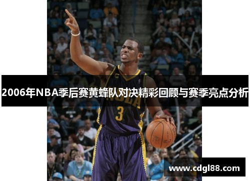 2006年NBA季后赛黄蜂队对决精彩回顾与赛季亮点分析