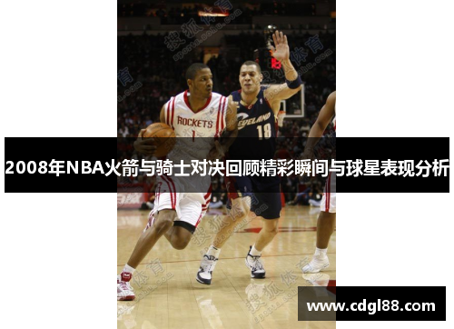 2008年NBA火箭与骑士对决回顾精彩瞬间与球星表现分析
