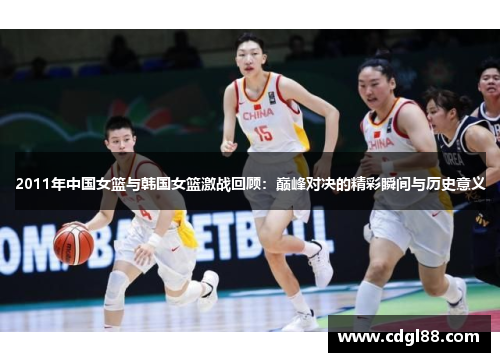 2011年中国女篮与韩国女篮激战回顾：巅峰对决的精彩瞬间与历史意义