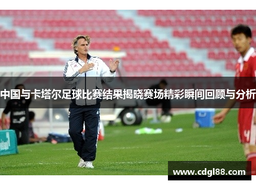中国与卡塔尔足球比赛结果揭晓赛场精彩瞬间回顾与分析
