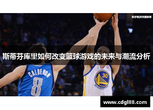 斯蒂芬库里如何改变篮球游戏的未来与潮流分析