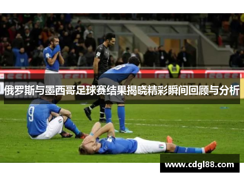 俄罗斯与墨西哥足球赛结果揭晓精彩瞬间回顾与分析