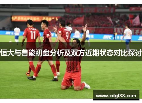 恒大与鲁能初盘分析及双方近期状态对比探讨